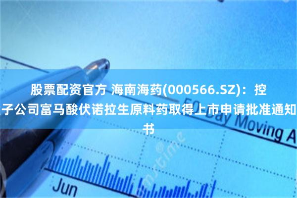 股票配资官方 海南海药(000566.SZ):控股子公司富马酸伏诺拉生原料药取得上市申请批准通知书