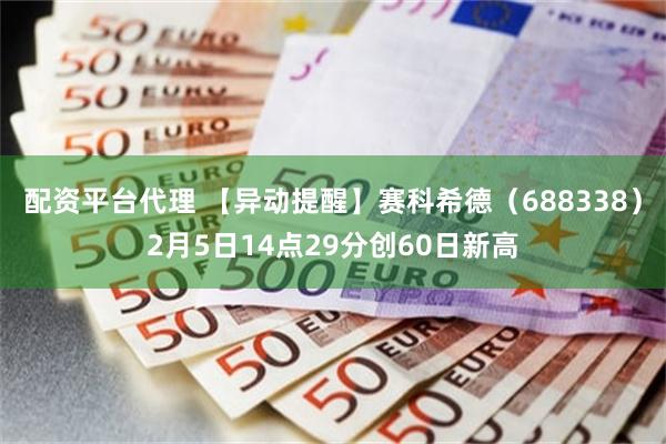 配资平台代理 【异动提醒】赛科希德（688338）2月5日14点29分创60日新高