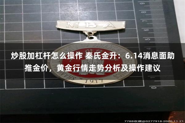 炒股加杠杆怎么操作 秦氏金升:6.14消息面助推金价,黄金行情走势分析及操作建议