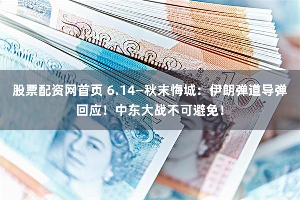 股票配资网首页 6.14—秋末悔城：伊朗弹道导弹回应！中东大战不可避免！
