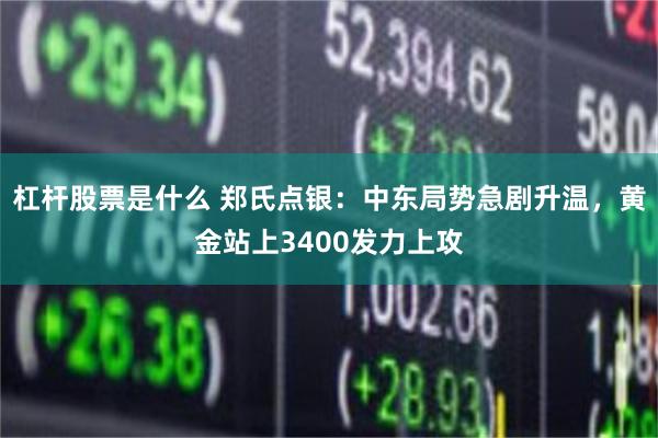 杠杆股票是什么 郑氏点银：中东局势急剧升温，黄金站上3400发力上攻