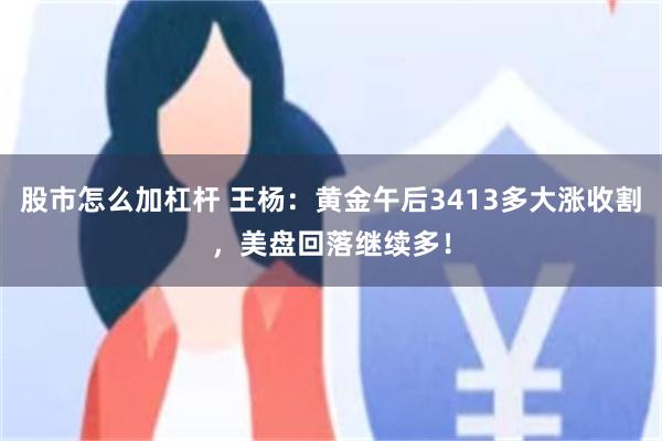 股市怎么加杠杆 王杨：黄金午后3413多大涨收割，美盘回落继续多！