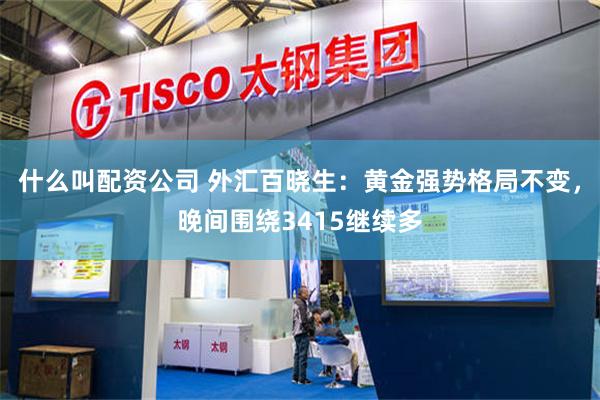 什么叫配资公司 外汇百晓生：黄金强势格局不变，晚间围绕3415继续多