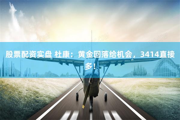 股票配资实盘 杜康：黄金回落给机会，3414直接多！