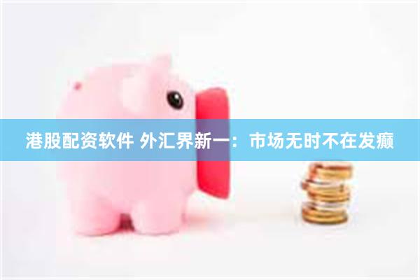 港股配资软件 外汇界新一：市场无时不在发癫