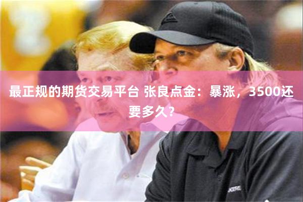 最正规的期货交易平台 张良点金：暴涨，3500还要多久？