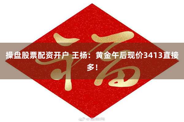 操盘股票配资开户 王杨:黄金午后现价3413直接多!