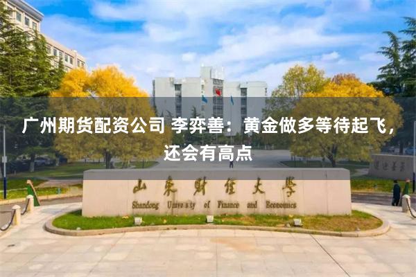 广州期货配资公司 李弈善:黄金做多等待起飞,还会有高点