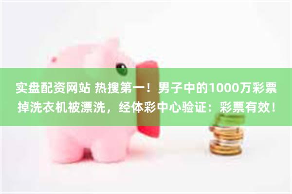 实盘配资网站 热搜第一！男子中的1000万彩票掉洗衣机被漂洗，经体彩中心验证：彩票有效！