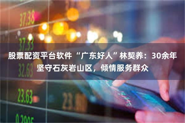 股票配资平台软件 “广东好人”林契养：30余年坚守石灰岩山区，倾情服务群众