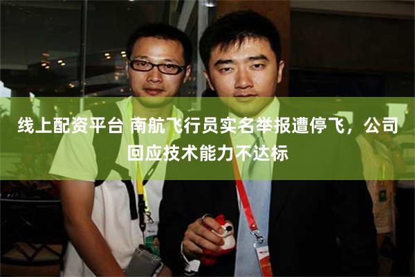 线上配资平台 南航飞行员实名举报遭停飞，公司回应技术能力不达标