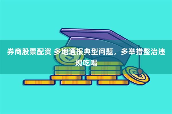 券商股票配资 多地通报典型问题，多举措整治违规吃喝