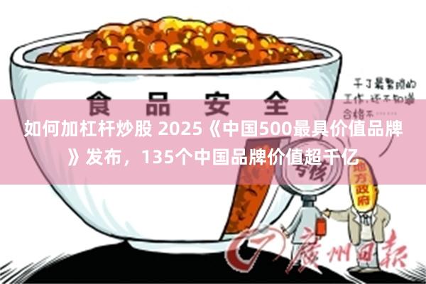 如何加杠杆炒股 2025《中国500最具价值品牌》发布，135个中国品牌价值超千亿