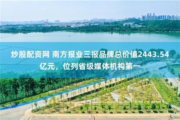 炒股配资网 南方报业三报品牌总价值2443.54亿元，位列省级媒体机构第一
