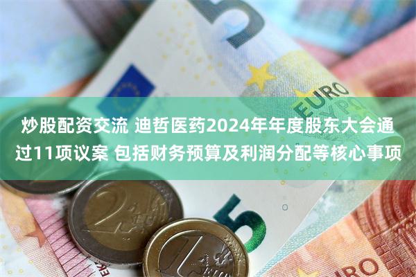 炒股配资交流 迪哲医药2024年年度股东大会通过11项议案 包括财务预算及利润分配等核心事项