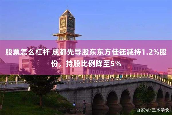 股票怎么杠杆 成都先导股东东方佳钰减持1.2%股份，持股比例降至5%