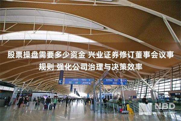 股票操盘需要多少资金 兴业证券修订董事会议事规则 强化公司治理与决策效率
