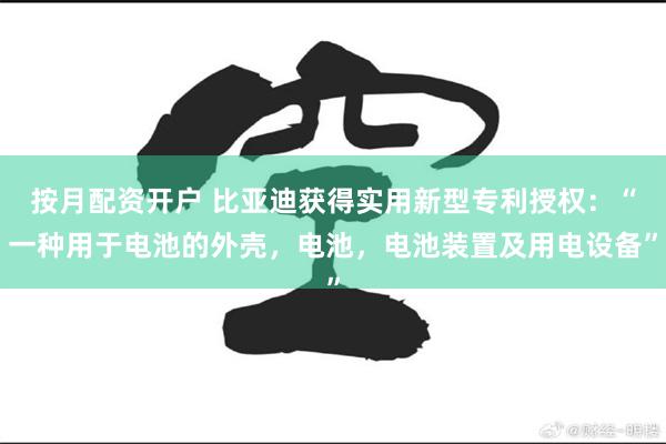 按月配资开户 比亚迪获得实用新型专利授权：“一种用于电池的外壳，电池，电池装置及用电设备”