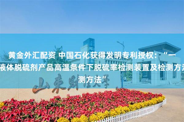 黄金外汇配资 中国石化获得发明专利授权：“一种液体脱硫剂产品高温条件下脱硫率检测装置及检测方法”