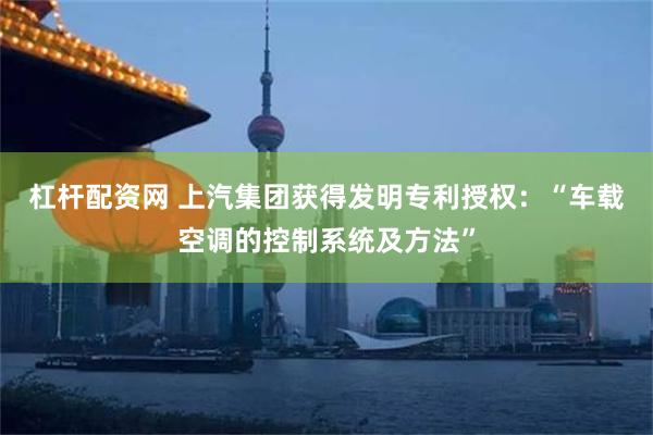 杠杆配资网 上汽集团获得发明专利授权：“车载空调的控制系统及方法”