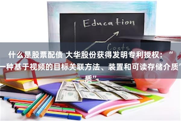 什么是股票配债 大华股份获得发明专利授权：“一种基于视频的目标关联方法、装置和可读存储介质”