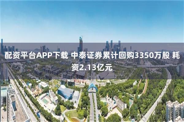 配资平台APP下载 中泰证券累计回购3350万股 耗资2.13亿元