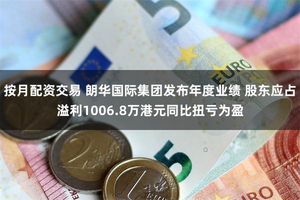 按月配资交易 朗华国际集团发布年度业绩 股东应占溢利1006.8万港元同比扭亏为盈