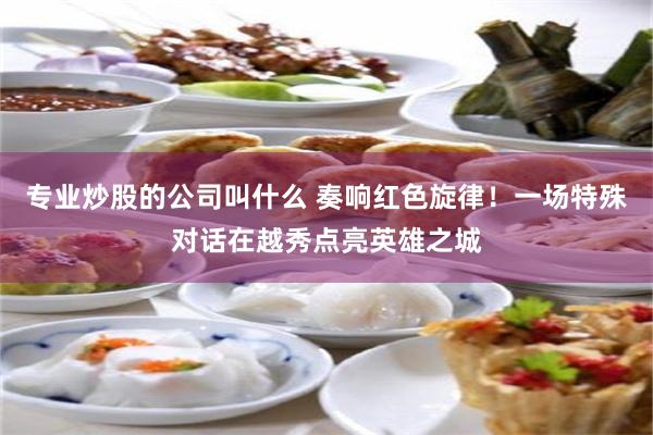 专业炒股的公司叫什么 奏响红色旋律！一场特殊对话在越秀点亮英雄之城