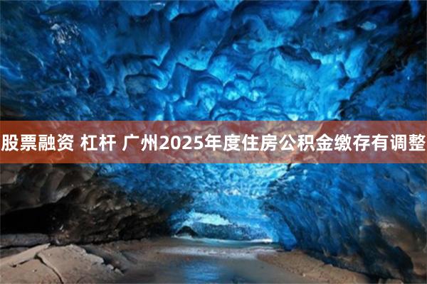 股票融资 杠杆 广州2025年度住房公积金缴存有调整