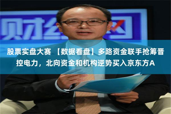 股票实盘大赛 【数据看盘】多路资金联手抢筹晋控电力，北向资金和机构逆势买入京东方A