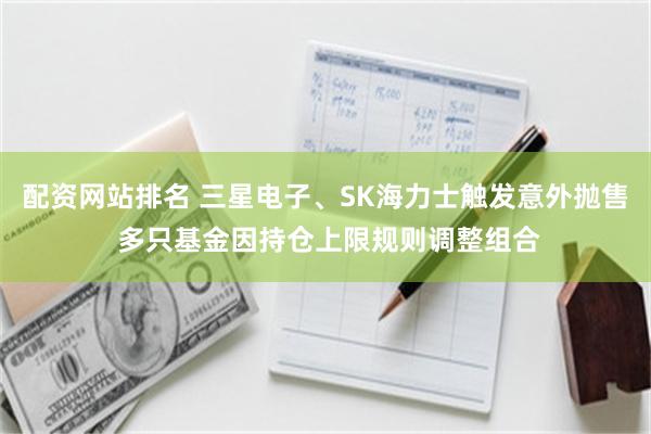 配资网站排名 三星电子、SK海力士触发意外抛售 多只基金因持仓上限规则调整组合
