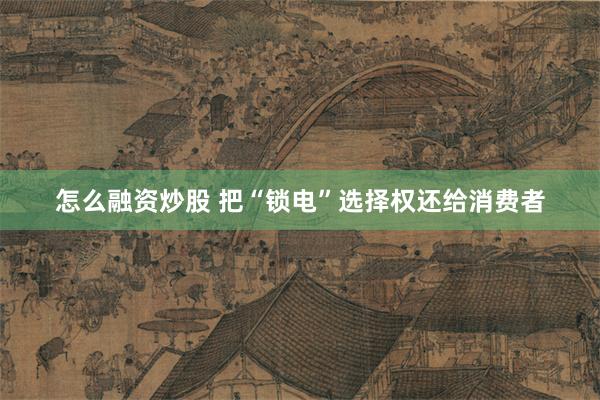 怎么融资炒股 把“锁电”选择权还给消费者