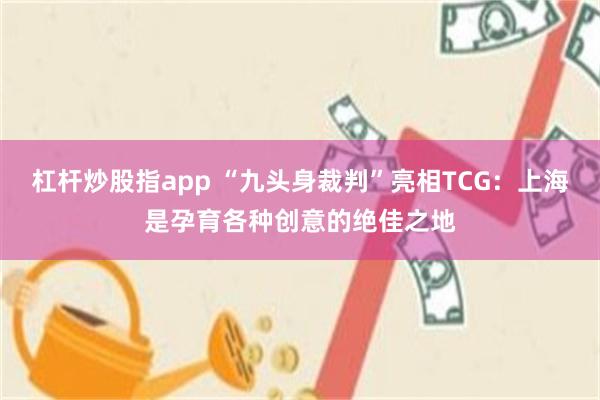 杠杆炒股指app “九头身裁判”亮相TCG：上海是孕育各种创意的绝佳之地