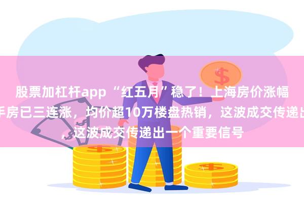 股票加杠杆app “红五月”稳了！上海房价涨幅全国最猛，二手房已三连涨，均价超10万楼盘热销，这波成交传递出一个重要信号