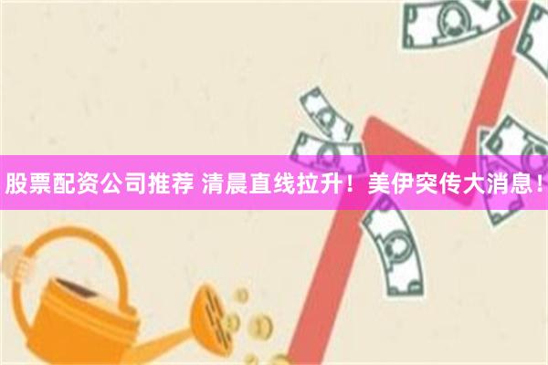 股票配资公司推荐 清晨直线拉升！美伊突传大消息！