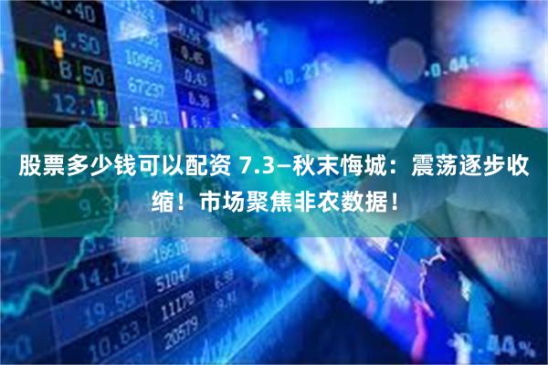 股票多少钱可以配资 7.3—秋末悔城：震荡逐步收缩！市场聚焦非农数据！