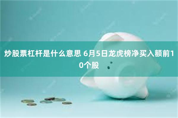 炒股票杠杆是什么意思 6月5日龙虎榜净买入额前10个股