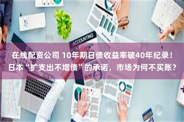 在线配资公司 10年期日债收益率破40年纪录！日本“扩支出不增债”的承诺，市场为何不买账？
