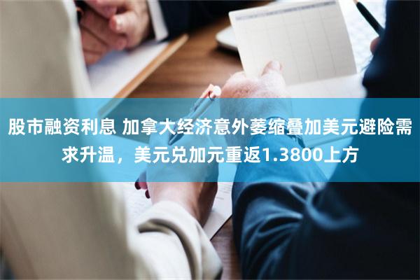 股市融资利息 加拿大经济意外萎缩叠加美元避险需求升温,美元兑加元重返1.3800上方