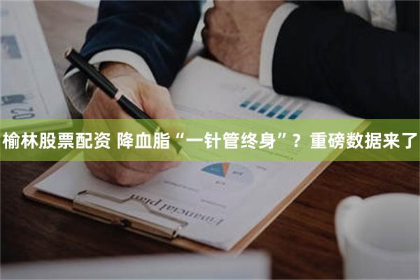 榆林股票配资 降血脂“一针管终身”?重磅数据来了