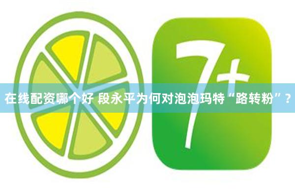 在线配资哪个好 段永平为何对泡泡玛特“路转粉”？