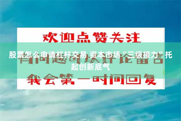 股票怎么申请杠杆交易 资本市场“三级接力”托起创新底气