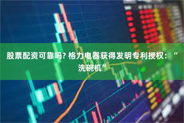 股票配资可靠吗? 格力电器获得发明专利授权：“洗碗机”