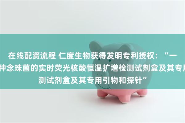 在线配资流程 仁度生物获得发明专利授权:“一种同时检测六种念珠菌的实时荧光核酸恒温扩增检测试剂盒及其专用引物和探针”