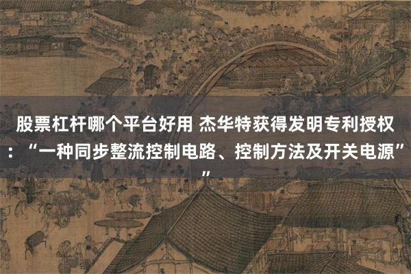 股票杠杆哪个平台好用 杰华特获得发明专利授权：“一种同步整流控制电路、控制方法及开关电源”