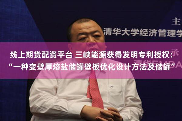 线上期货配资平台 三峡能源获得发明专利授权：“一种变壁厚熔盐储罐壁板优化设计方法及储罐”