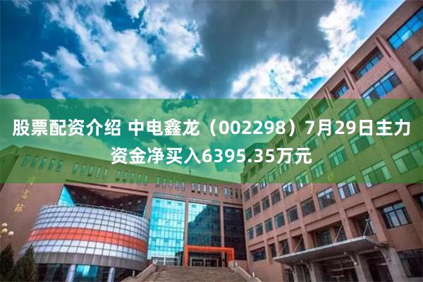 股票配资介绍 中电鑫龙（002298）7月29日主力资金净买入6395.35万元