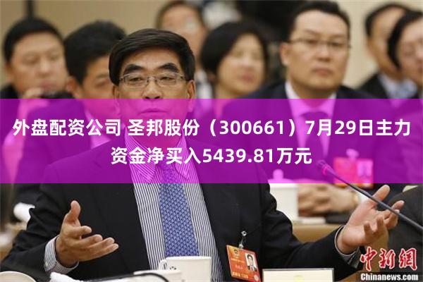 外盘配资公司 圣邦股份(300661)7月29日主力资金净买入5439.81万元