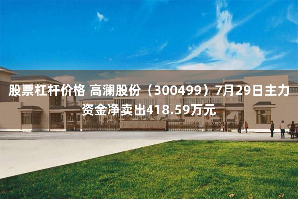 股票杠杆价格 高澜股份（300499）7月29日主力资金净卖出418.59万元