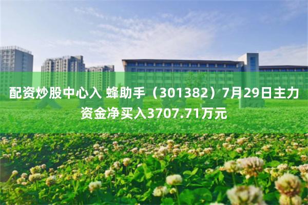 配资炒股中心入 蜂助手(301382)7月29日主力资金净买入3707.71万元